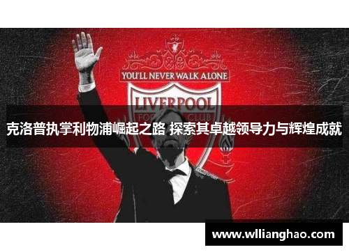 克洛普执掌利物浦崛起之路 探索其卓越领导力与辉煌成就