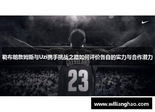 勒布朗詹姆斯与Uzi携手挑战之路如何评价各自的实力与合作潜力