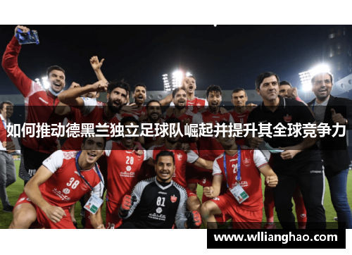 如何推动德黑兰独立足球队崛起并提升其全球竞争力