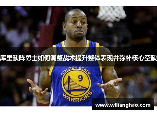 库里缺阵勇士如何调整战术提升整体表现并弥补核心空缺