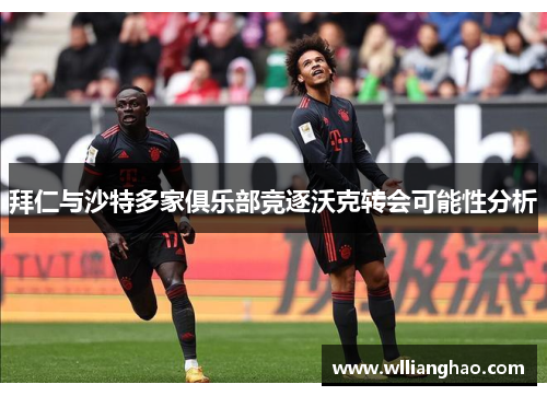 拜仁与沙特多家俱乐部竞逐沃克转会可能性分析