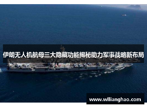 伊朗无人机航母三大隐藏功能揭秘助力军事战略新布局