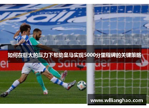 如何在巨大的压力下帮助皇马实现5000分里程碑的关键策略