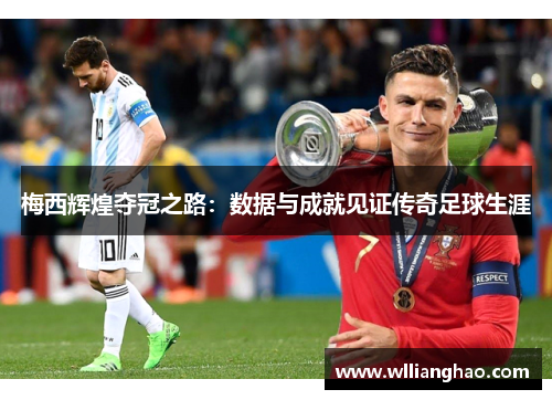 梅西辉煌夺冠之路：数据与成就见证传奇足球生涯