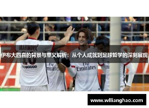 伊布大四喜的背景与意义解析：从个人成就到足球哲学的深刻展现