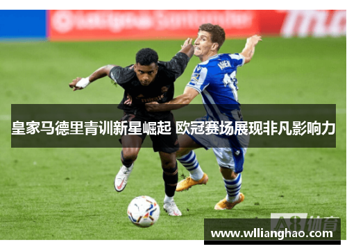 皇家马德里青训新星崛起 欧冠赛场展现非凡影响力 皇家马德里青训新星崛起 欧冠赛场展现非凡影响力