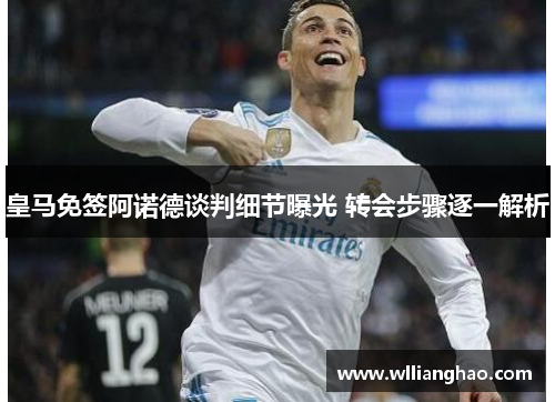 皇马免签阿诺德谈判细节曝光 转会步骤逐一解析 皇马免签阿诺德谈判细节曝光 转会步骤逐一解析