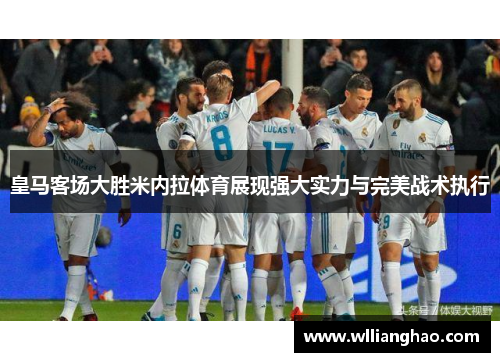 皇马客场大胜米内拉体育展现强大实力与完美战术执行