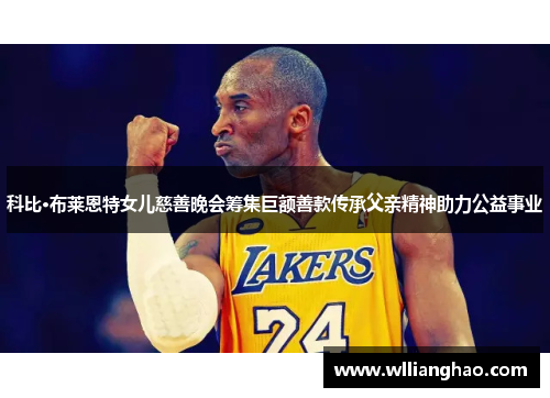 科比·布莱恩特女儿慈善晚会筹集巨额善款传承父亲精神助力公益事业 科比·布莱恩特女儿慈善晚会筹集巨额善款传承父亲精神助力公益事业