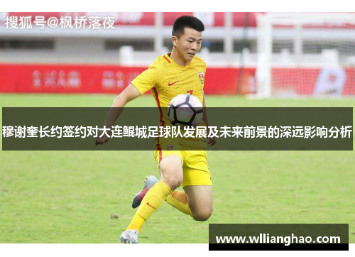 穆谢奎长约签约对大连鲲城足球队发展及未来前景的深远影响分析