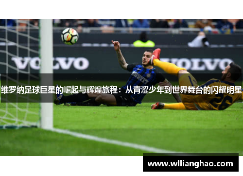 维罗纳足球巨星的崛起与辉煌旅程：从青涩少年到世界舞台的闪耀明星