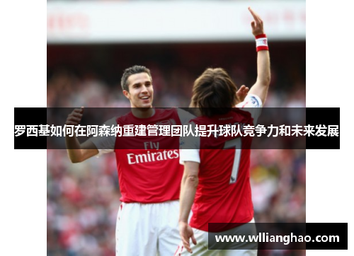 罗西基如何在阿森纳重建管理团队提升球队竞争力和未来发展