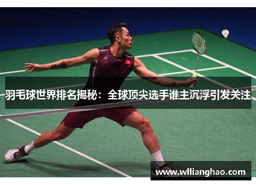 羽毛球世界排名揭秘:全球顶尖选手谁主沉浮引发关注 羽毛球世界排名揭秘:全球顶尖选手谁主沉浮引发关注