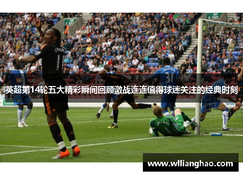 英超第14轮五大精彩瞬间回顾激战连连值得球迷关注的经典时刻