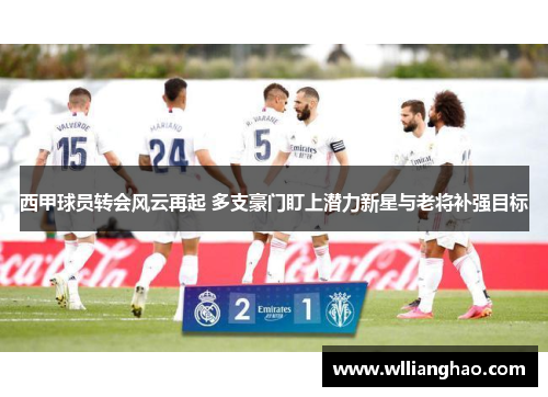 西甲球员转会风云再起 多支豪门盯上潜力新星与老将补强目标 西甲球员转会风云再起 多支豪门盯上潜力新星与老将补强目标