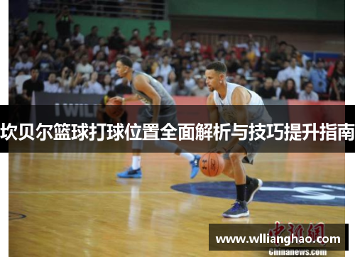 坎贝尔篮球打球位置全面解析与技巧提升指南 坎贝尔篮球打球位置全面解析与技巧提升指南