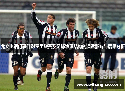 尤文电话门事件对意甲联赛及足球治理结构的深远影响与后果分析