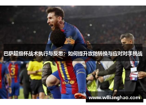 巴萨超级杯战术执行与反思：如何提升攻防转换与应对对手挑战