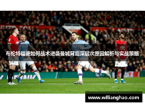 布伦特福德如何战术逆袭曼城背后深层次原因解析与实战策略