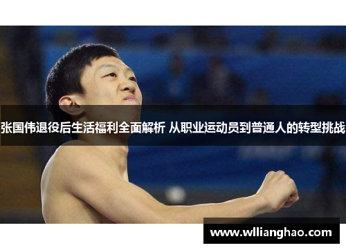 张国伟退役后生活福利全面解析 从职业运动员到普通人的转型挑战 张国伟退役后生活福利全面解析 从职业运动员到普通人的转型挑战